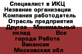 Специалист в ИКЦ › Название организации ­ Компания-работодатель › Отрасль предприятия ­ Другое › Минимальный оклад ­ 21 000 - Все города Работа » Вакансии   . Московская обл.,Бронницы г.